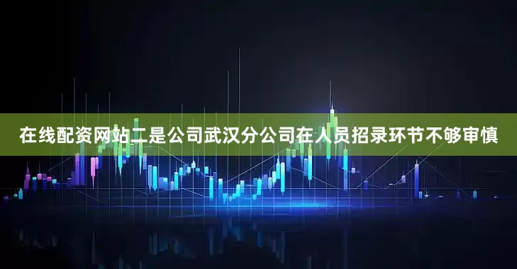 在线配资网站　　二是公司武汉分公司在人员招录环节不够审慎