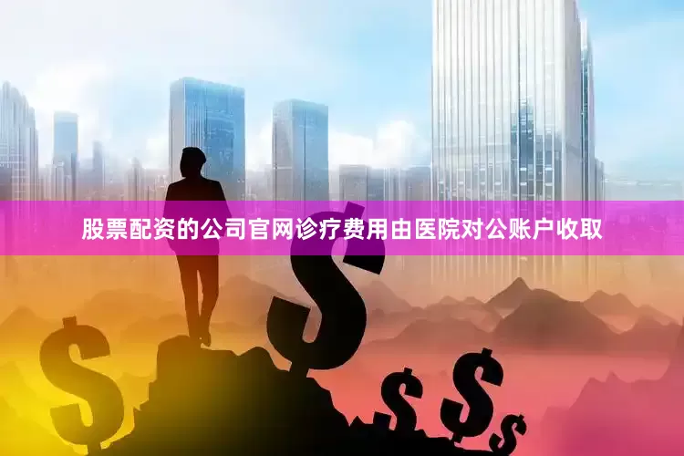 股票配资的公司官网诊疗费用由医院对公账户收取