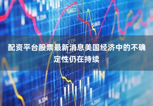 配资平台股票最新消息美国经济中的不确定性仍在持续