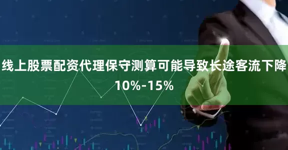 线上股票配资代理保守测算可能导致长途客流下降10%-15%