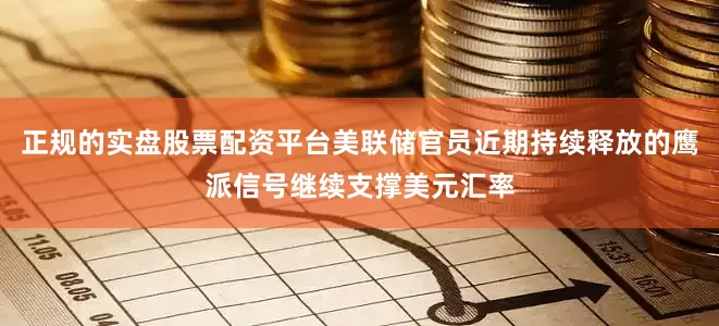 正规的实盘股票配资平台美联储官员近期持续释放的鹰派信号继续支撑美元汇率
