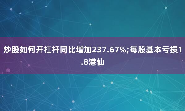 炒股如何开杠杆同比增加237.67%;每股基本亏损1.8港仙