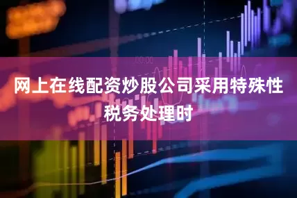 网上在线配资炒股公司采用特殊性税务处理时