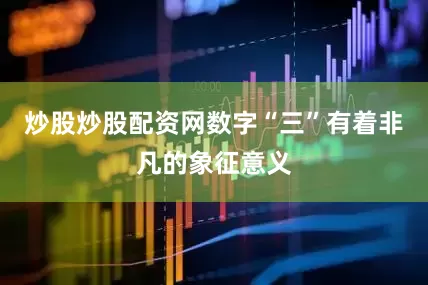 炒股炒股配资网数字“三”有着非凡的象征意义